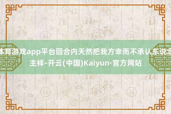 体育游戏app平台回合内天然把我方幸而不承认东说念主样-开云
