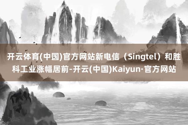 开云体育(中国)官方网站新电信（Singtel）和胜科工业涨