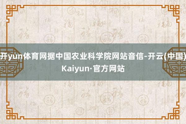 开yun体育网据中国农业科学院网站音信-开云(中国)Kaiy