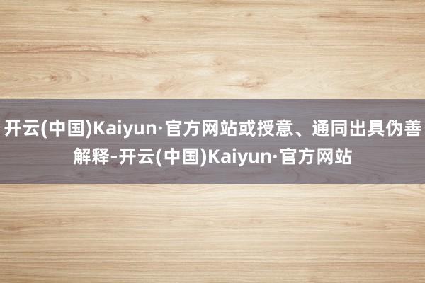 开云(中国)Kaiyun·官方网站或授意、通同出具伪善解释-