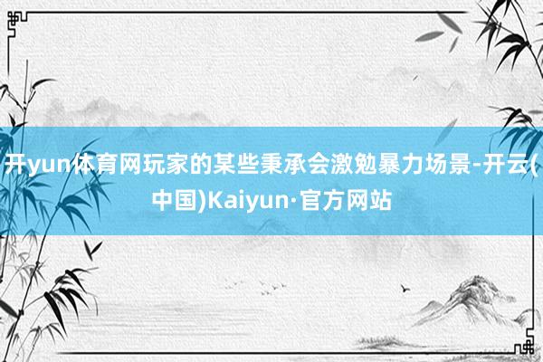 开yun体育网玩家的某些秉承会激勉暴力场景-开云(中国)Kaiyun·官方网站
