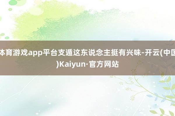 体育游戏app平台支遁这东说念主挺有兴味-开云(中国)Kaiyun·官方网站