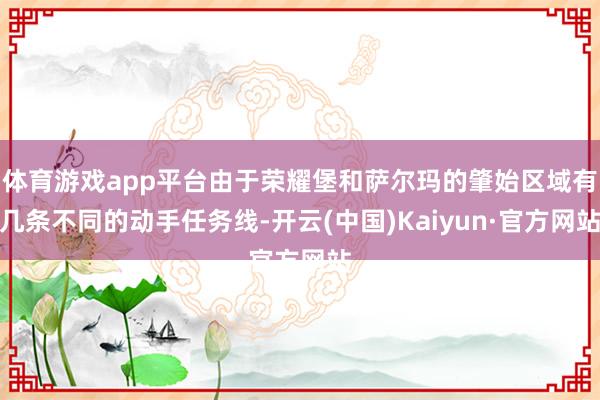 体育游戏app平台由于荣耀堡和萨尔玛的肇始区域有几条不同的动