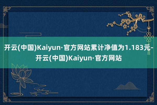 开云(中国)Kaiyun·官方网站累计净值为1.183元-开云(中国)Kaiyun·官方网站