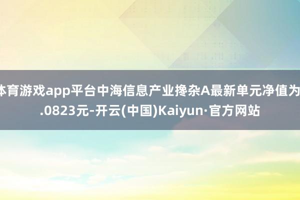 体育游戏app平台中海信息产业搀杂A最新单元净值为1.082