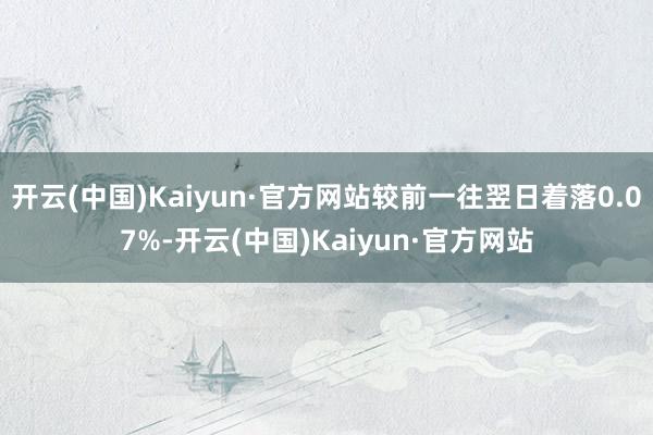开云(中国)Kaiyun·官方网站较前一往翌日着落0.07%