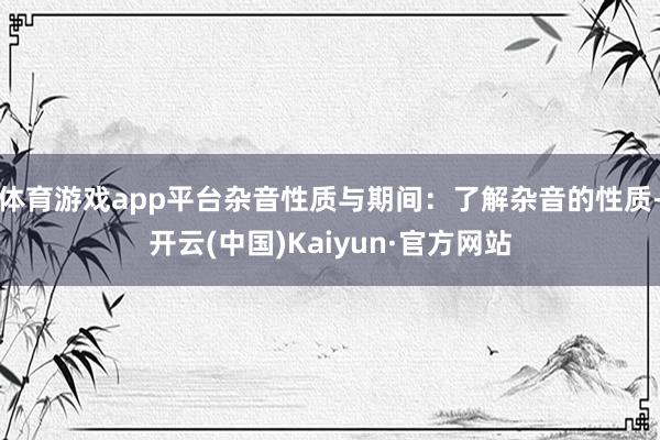 体育游戏app平台杂音性质与期间:了解杂音的性质-开云(中国)Kaiyun·官方网站