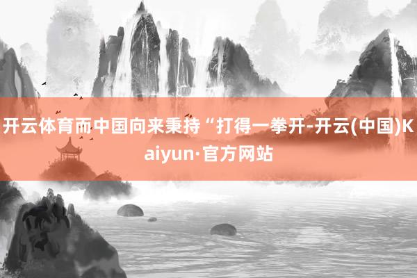 开云体育而中国向来秉持“打得一拳开-开云(中国)Kaiyun