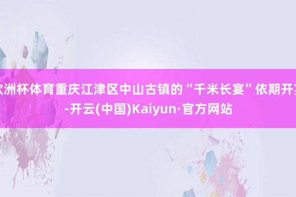 欧洲杯体育重庆江津区中山古镇的“千米长宴”依期开宴-开云(中国)Kaiyun·官方网站