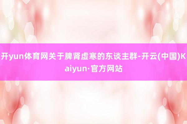 开yun体育网关于脾肾虚寒的东谈主群-开云(中国)Kaiyun·官方网站