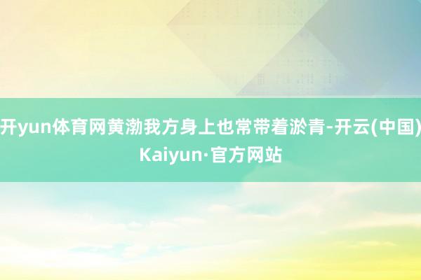 开yun体育网黄渤我方身上也常带着淤青-开云(中国)Kaiyun·官方网站