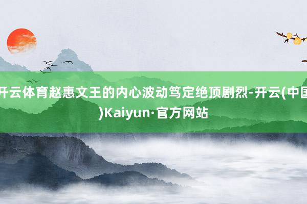 开云体育赵惠文王的内心波动笃定绝顶剧烈-开云(中国)Kaiy