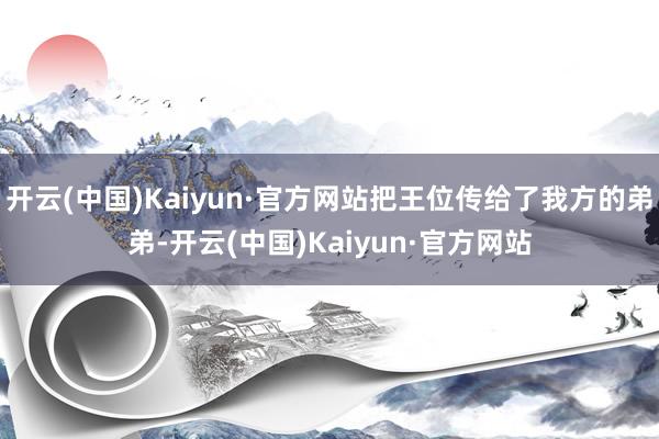 开云(中国)Kaiyun·官方网站把王位传给了我方的弟弟-开