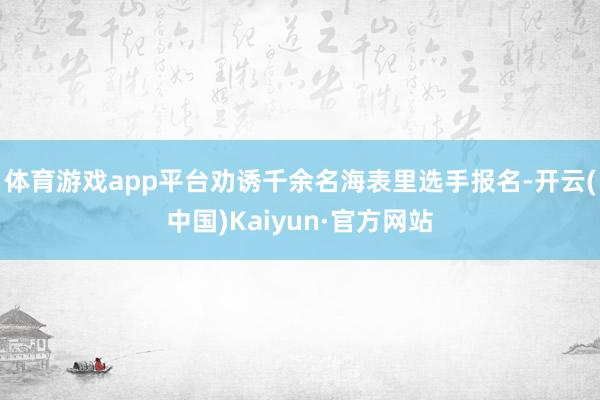 体育游戏app平台劝诱千余名海表里选手报名-开云(中国)Kaiyun·官方网站