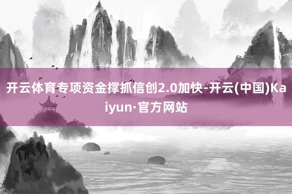 开云体育专项资金撑抓信创2.0加快-开云(中国)Kaiyun·官方网站