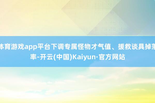 体育游戏app平台下调专属怪物才气值、援救谈具掉落率-开云(中国)Kaiyun·官方网站