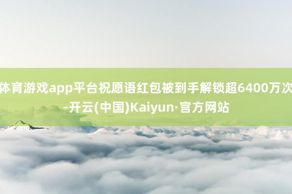 体育游戏app平台祝愿语红包被到手解锁超6400万次-开云(中国)Kaiyun·官方网站