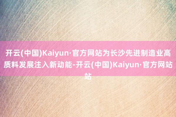 开云(中国)Kaiyun·官方网站为长沙先进制造业高质料发展注入新动能-开云(中国)Kaiyun·官方网站