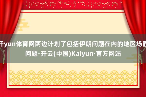 开yun体育网两边计划了包括伊朗问题在内的地区场面问题-开云(中国)Kaiyun·官方网站