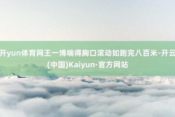 开yun体育网王一博喘得胸口滚动如跑完八百米-开云(中国)Kaiyun·官方网站
