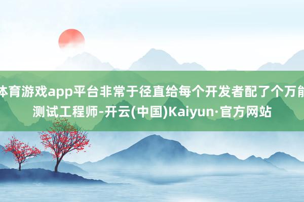 体育游戏app平台非常于径直给每个开发者配了个万能测试工程师-开云(中国)Kaiyun·官方网站