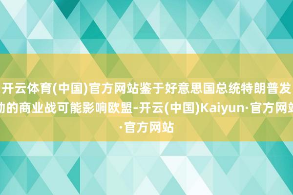 开云体育(中国)官方网站鉴于好意思国总统特朗普发动的商业战可能影响欧盟-开云(中国)Kaiyun·官方网站