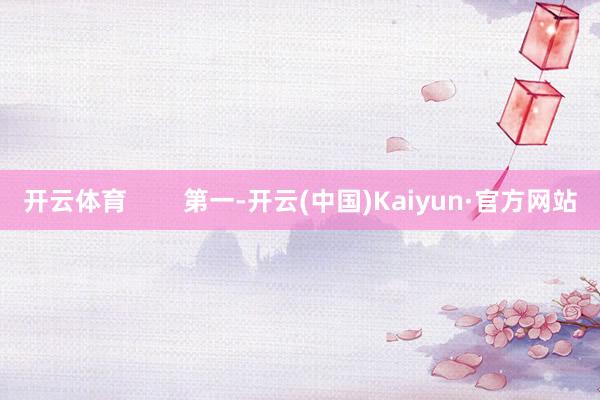 开云体育 第一-开云(中国)Kaiyun·官方网站