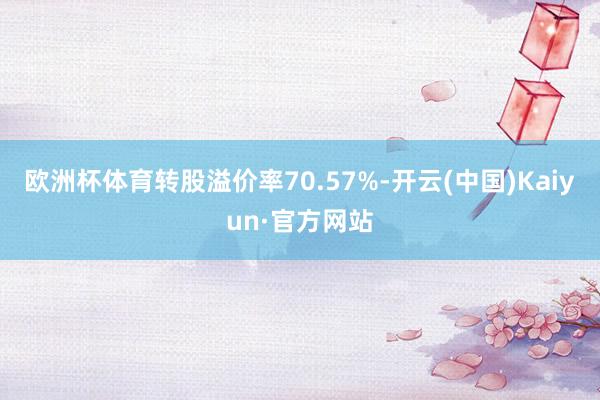 欧洲杯体育转股溢价率70.57%-开云(中国)Kaiyun·