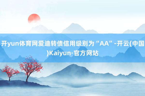 开yun体育网爱迪转债信用级别为“AA”-开云(中国)Kai