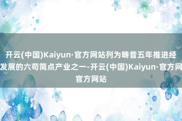 开云(中国)Kaiyun·官方网站列为畴昔五年推进经济发展的六苟简点产业之一-开云(中国)Kaiyun·官方网站
