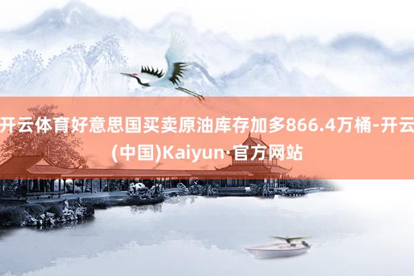 开云体育好意思国买卖原油库存加多866.4万桶-开云(中国)Kaiyun·官方网站