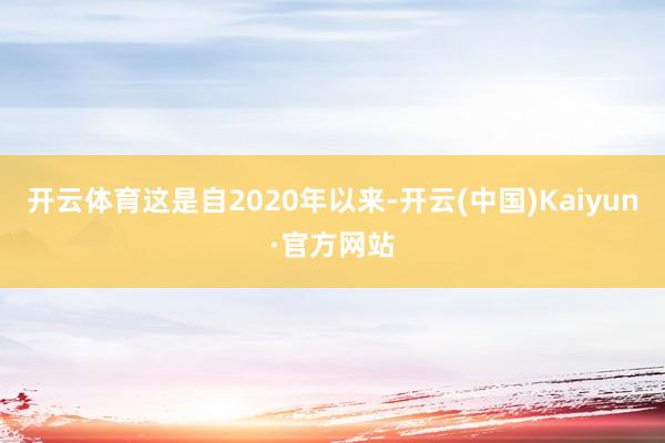 开云体育这是自2020年以来-开云(中国)Kaiyun·官方网站