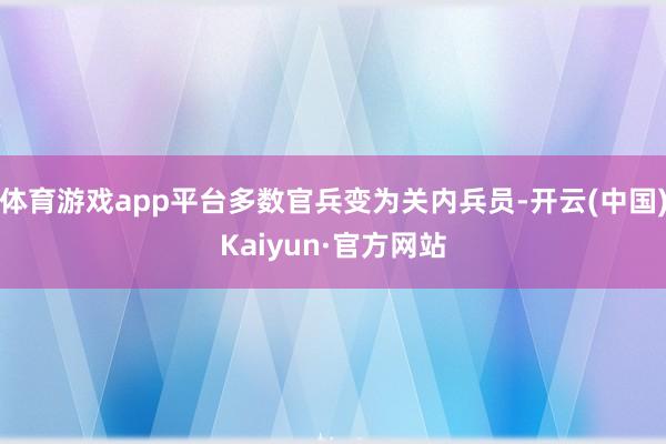 体育游戏app平台多数官兵变为关内兵员-开云(中国)Kaiy