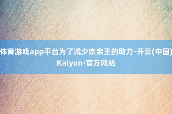 体育游戏app平台为了减少宗亲王的助力-开云(中国)Kaiy