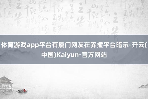 体育游戏app平台有厦门网友在莽撞平台暗示-开云(中国)Kaiyun·官方网站