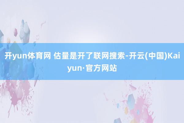 开yun体育网 估量是开了联网搜索-开云(中国)Kaiyun