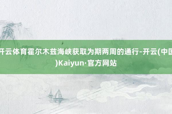 开云体育霍尔木兹海峡获取为期两周的通行-开云(中国)Kaiyun·官方网站