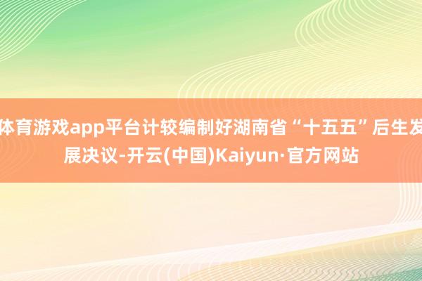 体育游戏app平台计较编制好湖南省“十五五”后生发展决议-开云(中国)Kaiyun·官方网站