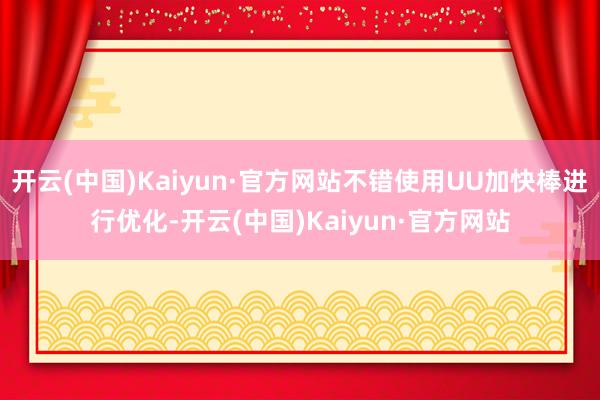 开云(中国)Kaiyun·官方网站不错使用UU加快棒进行优化-开云(中国)Kaiyun·官方网站