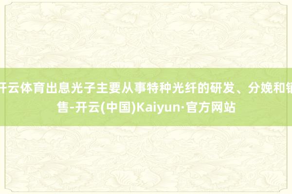 开云体育出息光子主要从事特种光纤的研发、分娩和销售-开云(中