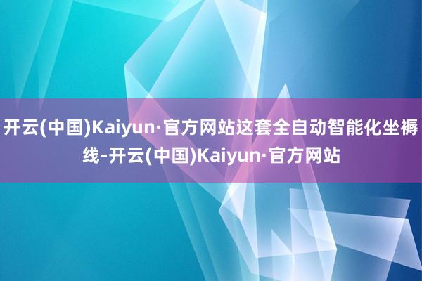 开云(中国)Kaiyun·官方网站这套全自动智能化坐褥线-开