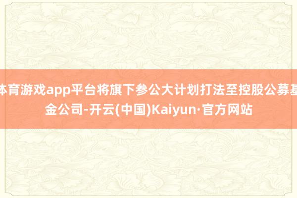 体育游戏app平台将旗下参公大计划打法至控股公募基金公司-开