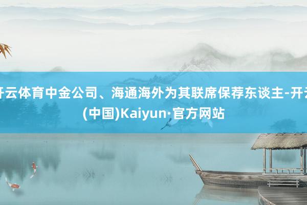 开云体育中金公司、海通海外为其联席保荐东谈主-开云(中国)Kaiyun·官方网站