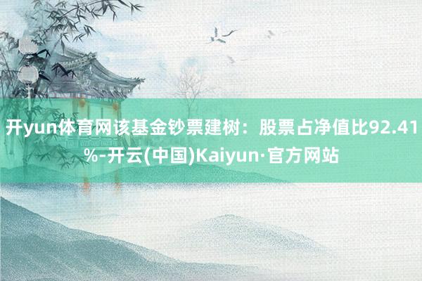 开yun体育网该基金钞票建树：股票占净值比92.41%-开云(中国)Kaiyun·官方网站