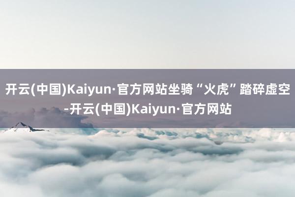 开云(中国)Kaiyun·官方网站坐骑“火虎”踏碎虚空-开云(中国)Kaiyun·官方网站