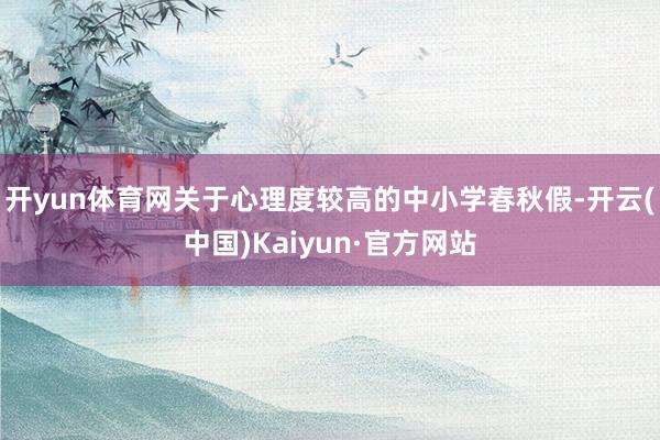 开yun体育网关于心理度较高的中小学春秋假-开云(中国)Kaiyun·官方网站