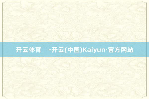 开云体育    -开云(中国)Kaiyun·官方网站