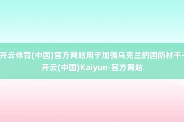 开云体育(中国)官方网站用于加强乌克兰的国防材干-开云(中国)Kaiyun·官方网站