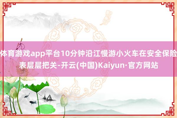 体育游戏app平台10分钟沿江慢游小火车在安全保险表层层把关