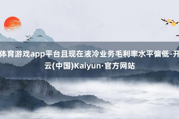 体育游戏app平台且现在液冷业务毛利率水平偏低-开云(中国)
